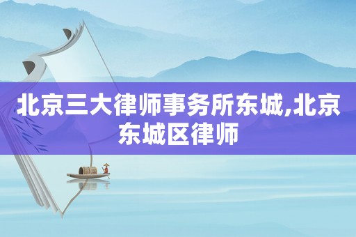 北京三大律師事務所東城,北京東城區律師