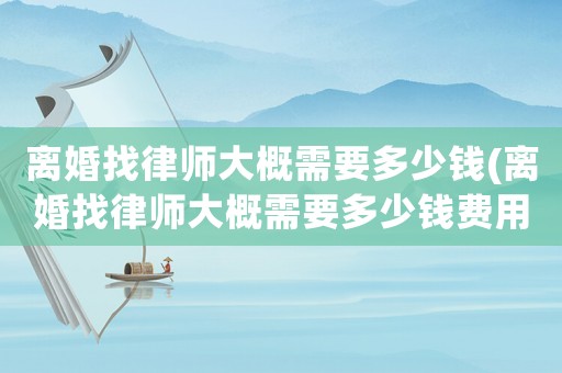 離婚找律師大概需要多少錢(離婚找律師大概需要多少錢費用)