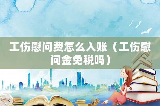 工傷慰問費怎么入賬（工傷慰問金免稅嗎）