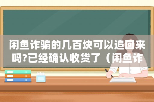 閑魚詐騙的幾百塊可以追回來嗎?已經確認收貨了（閑魚詐騙怎么定罪）