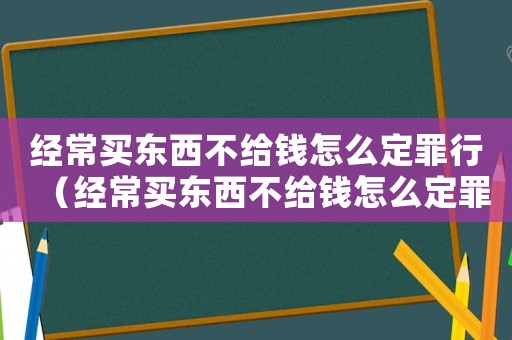 經常買東西不給錢怎么定罪行（經常買東西不給錢怎么定罪）