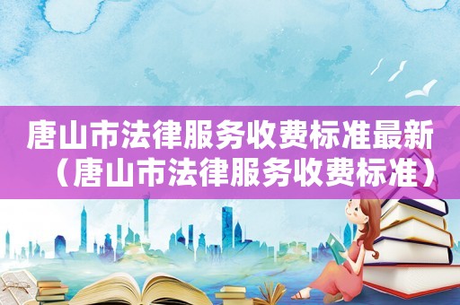 唐山市法律服務(wù)收費(fèi)標(biāo)準(zhǔn)最新（唐山市法律服務(wù)收費(fèi)標(biāo)準(zhǔn)）
