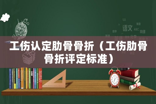 工傷認定肋骨骨折（工傷肋骨骨折評定標準）