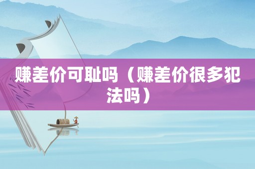 賺差價可恥嗎（賺差價很多犯法嗎）