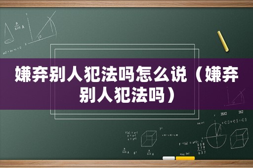 嫌棄別人犯法嗎怎么說（嫌棄別人犯法嗎）