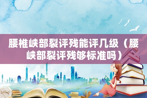 腰椎峽部裂評殘能評幾級（腰峽部裂評殘夠標(biāo)準(zhǔn)嗎）