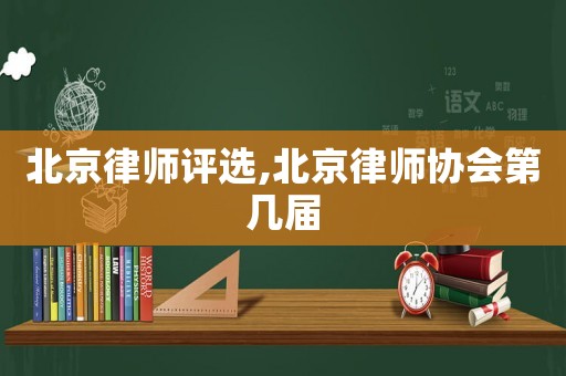 北京律師評(píng)選,北京律師協(xié)會(huì)第幾屆