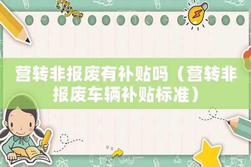 營轉非報廢有補貼嗎（營轉非報廢車輛補貼標準）