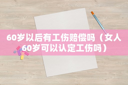 60歲以后有工傷賠償嗎（女人60歲可以認定工傷嗎）