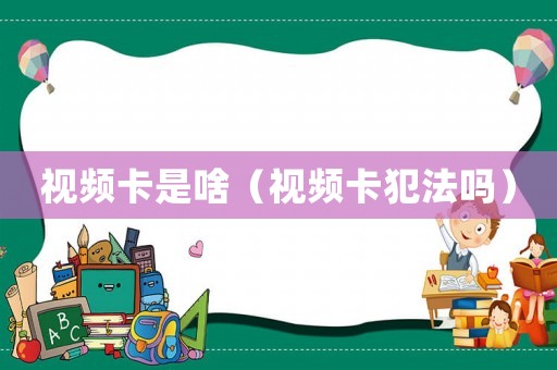 視頻卡是啥（視頻卡犯法嗎）
