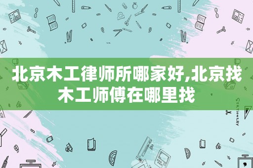 北京木工律師所哪家好,北京找木工師傅在哪里找