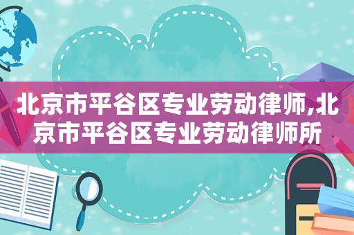 北京市平谷區專業勞動律師,北京市平谷區專業勞動律師所