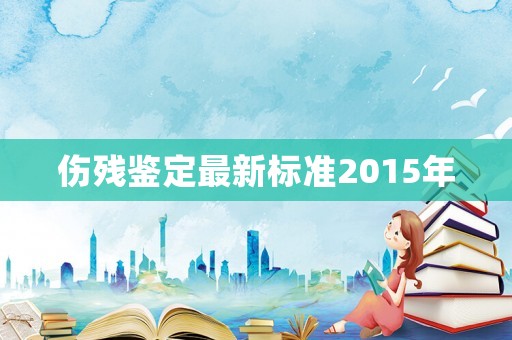 傷殘鑒定最新標準2015年