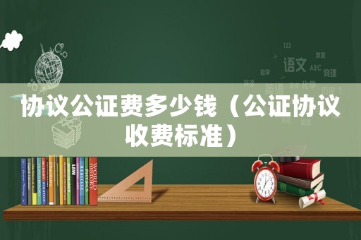 協議公證費多少錢（公證協議收費標準）