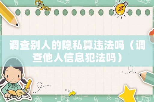 調查別人的隱私算違法嗎（調查他人信息犯法嗎）