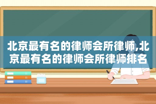 北京最有名的律師會所律師,北京最有名的律師會所律師排名