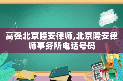 高強北京隆安律師,北京隆安律師事務所電話號碼