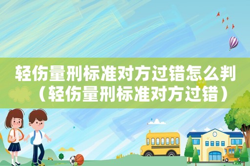 輕傷量刑標(biāo)準(zhǔn)對(duì)方過(guò)錯(cuò)怎么判（輕傷量刑標(biāo)準(zhǔn)對(duì)方過(guò)錯(cuò)）