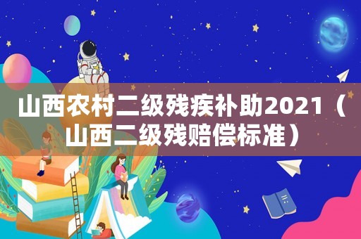 山西農村二級殘疾補助2021（山西二級殘賠償標準）