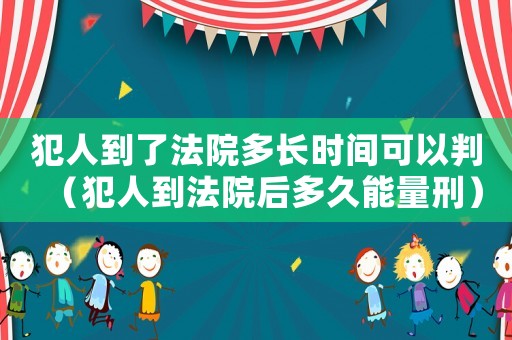犯人到了法院多長時間可以判（犯人到法院后多久能量刑）