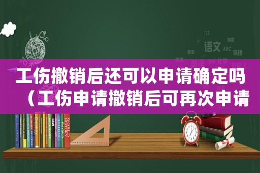 工傷撤銷后還可以申請確定嗎（工傷申請撤銷后可再次申請嗎）
