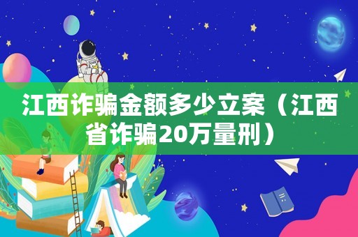 江西詐騙金額多少立案（江西省詐騙20萬量刑）