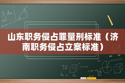 山東職務侵占罪量刑標準（濟南職務侵占立案標準）