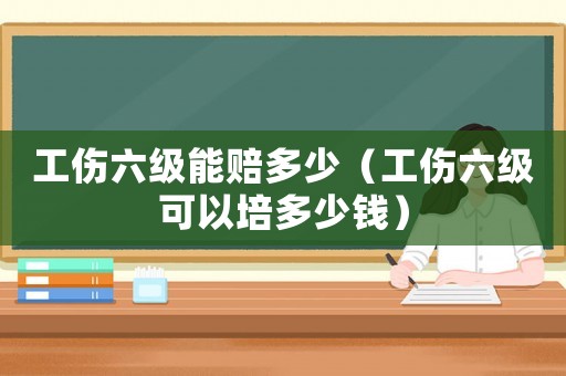 工傷六級能賠多少（工傷六級可以培多少錢）