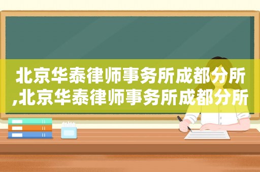 北京華泰律師事務所成都分所,北京華泰律師事務所成都分所律師名單星河路
