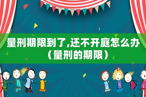 量刑期限到了,還不開庭怎么辦（量刑的期限）