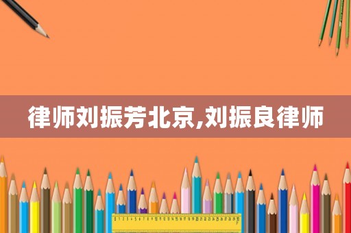 律師劉振芳北京,劉振良律師
