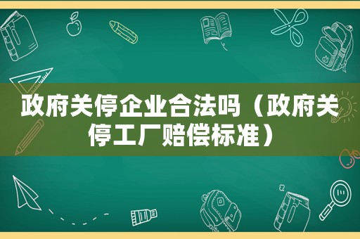 政府關停企業(yè)合法嗎（政府關停工廠賠償標準）
