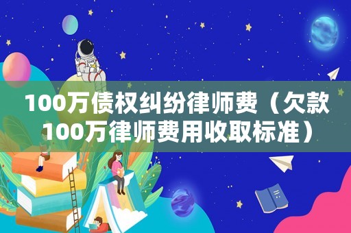 100萬債權糾紛律師費（欠款100萬律師費用收取標準）