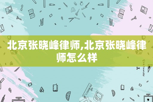 北京張曉峰律師,北京張曉峰律師怎么樣