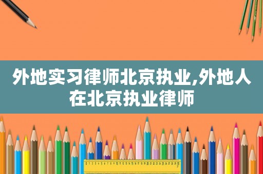 外地實(shí)習(xí)律師北京執(zhí)業(yè),外地人在北京執(zhí)業(yè)律師