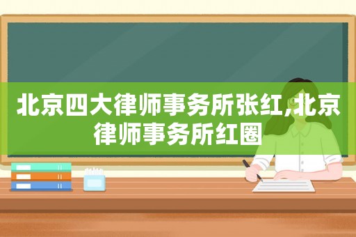北京四大律師事務(wù)所張紅,北京律師事務(wù)所紅圈