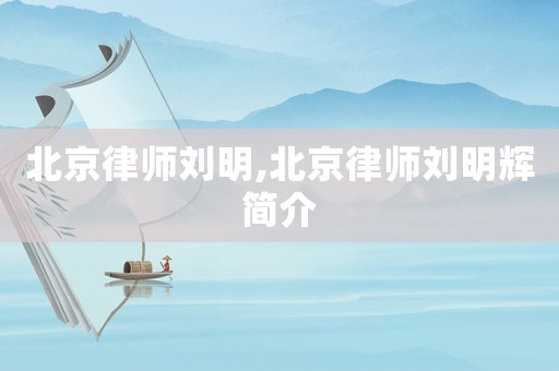 北京律師劉明,北京律師劉明輝簡介