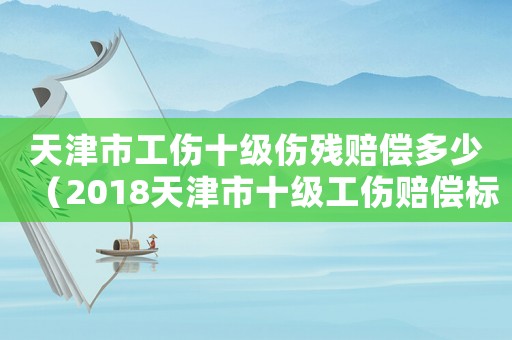 天津市工傷十級傷殘賠償多少（2018天津市十級工傷賠償標準）