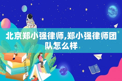 北京鄭小強律師,鄭小強律師團隊怎么樣