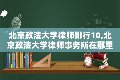 北京政法大學律師排行10,北京政法大學律師事務所在那里