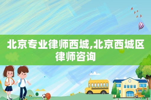 北京專業(yè)律師西城,北京西城區(qū)律師咨詢