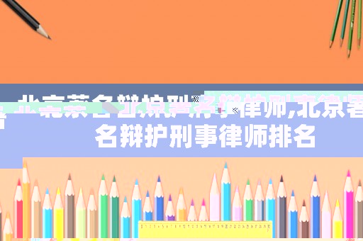 北京著名辯護刑事律師,北京著名辯護刑事律師排名