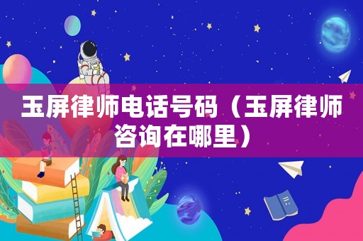 玉屏律師電話號碼（玉屏律師咨詢在哪里）
