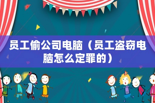 員工偷公司電腦（員工盜竊電腦怎么定罪的）