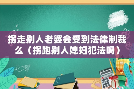 拐走別人老婆會受到法律制裁么（拐跑別人媳婦犯法嗎）