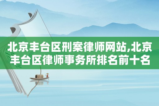 北京豐臺(tái)區(qū)刑案律師網(wǎng)站,北京豐臺(tái)區(qū)律師事務(wù)所排名前十名