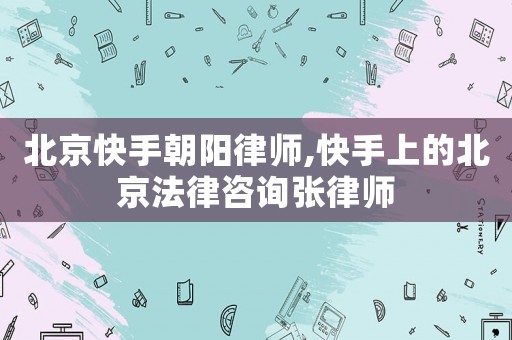 北京快手朝陽律師,快手上的北京法律咨詢張律師