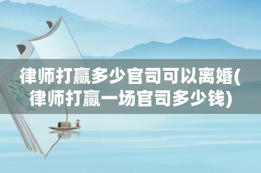 律師打贏多少官司可以離婚(律師打贏一場官司多少錢)