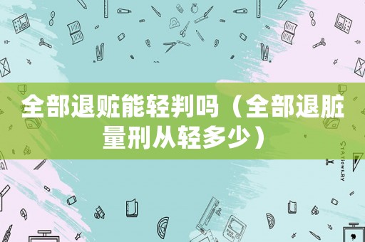 全部退贓能輕判嗎（全部退臟量刑從輕多少）