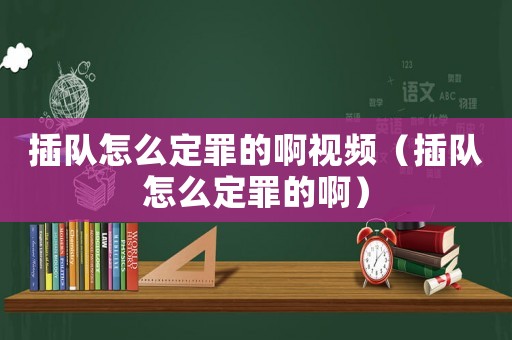 插隊怎么定罪的啊視頻（插隊怎么定罪的啊）